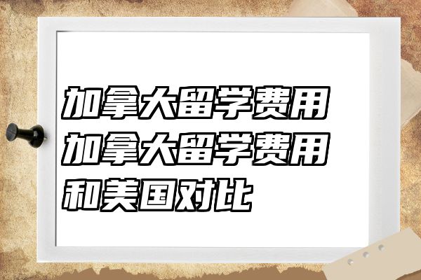 加拿大留学费用 加拿大留学费用和美国对比