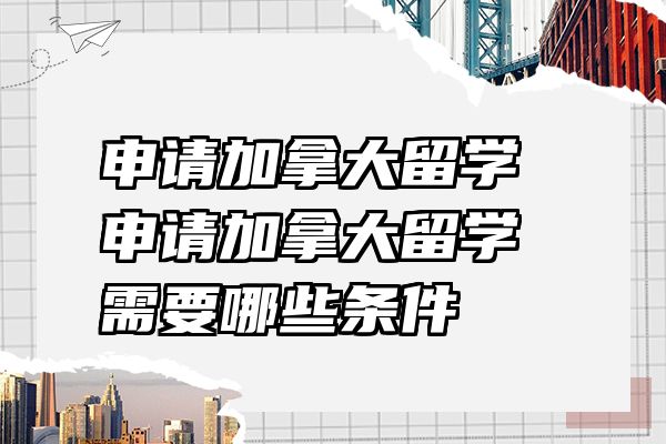 申请加拿大留学 申请加拿大留学需要哪些条件