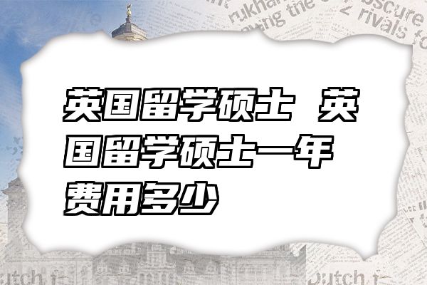 英国留学硕士 英国留学硕士一年费用多少
