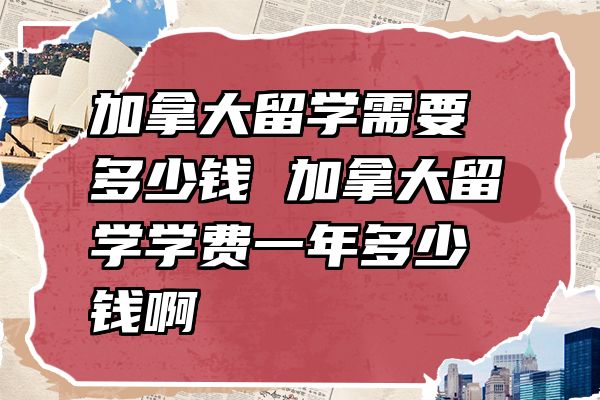 加拿大留学需要多少钱 加拿大留学学费一年多少钱啊