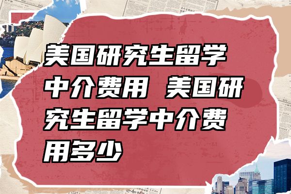 美国研究生留学中介费用 美国研究生留学中介费用多少