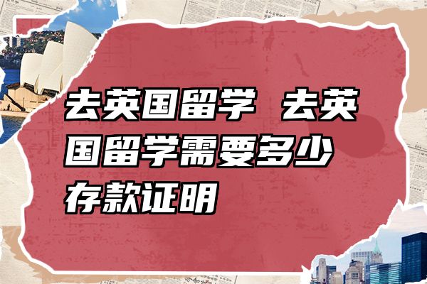 去英国留学 去英国留学需要多少存款证明