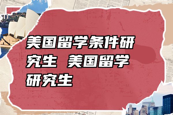 美国留学条件研究生 美国留学 研究生