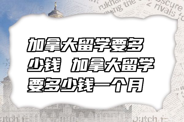 加拿大留学要多少钱 加拿大留学要多少钱一个月