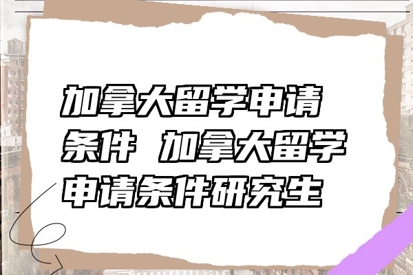 加拿大留学申请条件 加拿大留学申请条件研究生