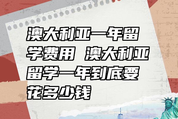 澳大利亚一年留学费用 澳大利亚留学一年到底要花多少钱