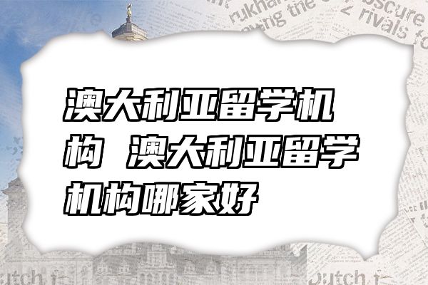澳大利亚留学机构 澳大利亚留学机构哪家好