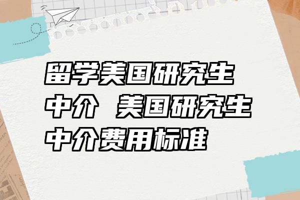 留学美国研究生中介 美国研究生中介费用标准