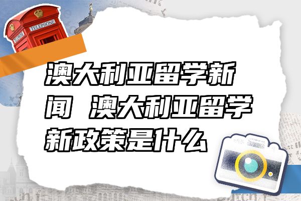 澳大利亚留学新闻 澳大利亚留学新政策是什么