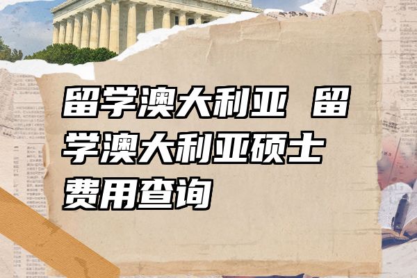 留学澳大利亚 留学澳大利亚硕士费用查询