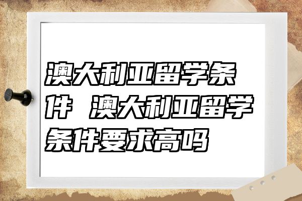 澳大利亚留学条件 澳大利亚留学条件要求高吗