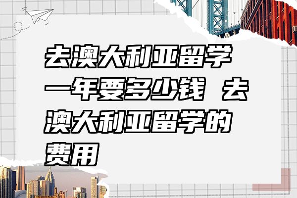 去澳大利亚留学一年要多少钱 去澳大利亚留学的费用