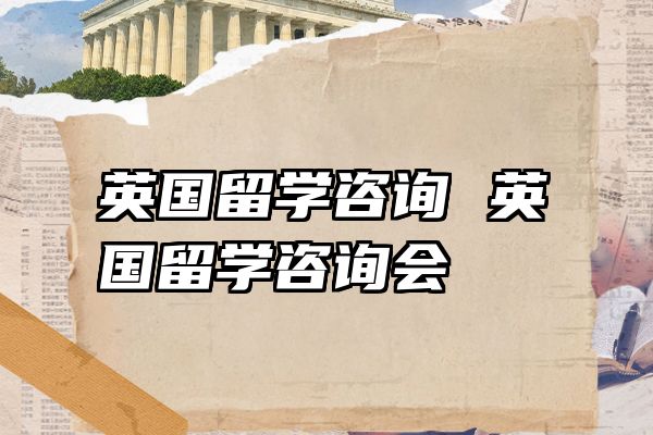 英国留学咨询 英国留学咨询会