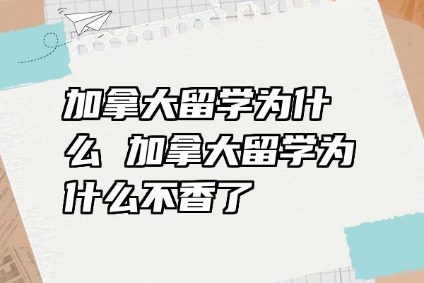 加拿大留学为什么 加拿大留学为什么不香了