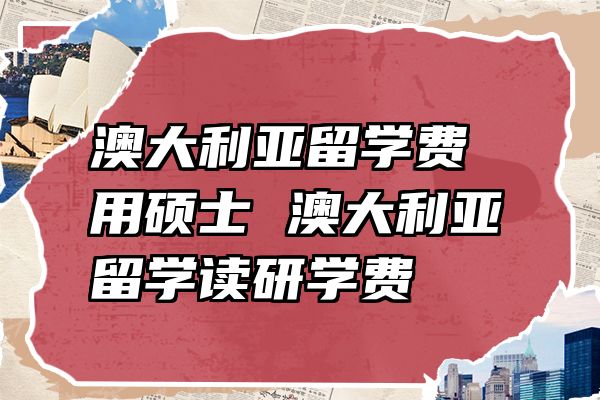 澳大利亚留学费用硕士 澳大利亚留学读研学费