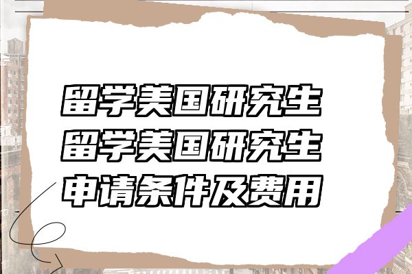 留学美国研究生 留学美国研究生申请条件及费用