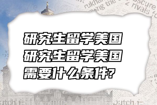 研究生留学美国 研究生留学美国需要什么条件?