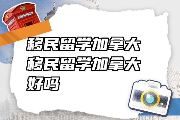 移民留学加拿大 移民留学加拿大好吗