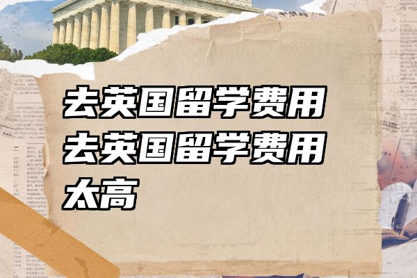 去英国留学费用 去英国留学费用太高