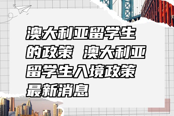 澳大利亚留学生的政策 澳大利亚留学生入境政策最新消息