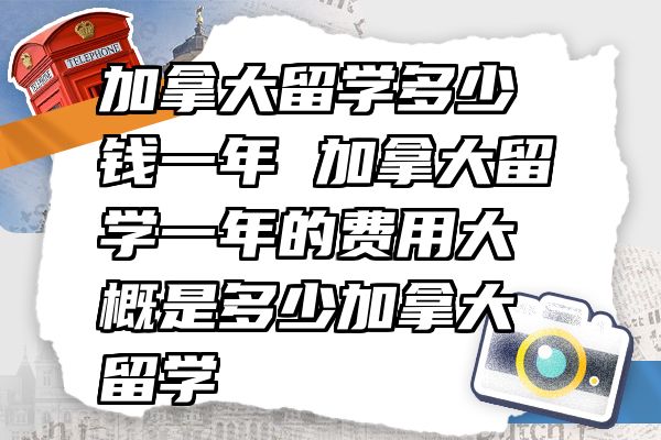 加拿大留学多少钱一年 加拿大留学一年的费用大概是多少加拿大留学