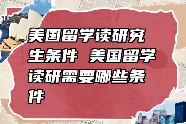 美国留学读研究生条件 美国留学读研需要哪些条件