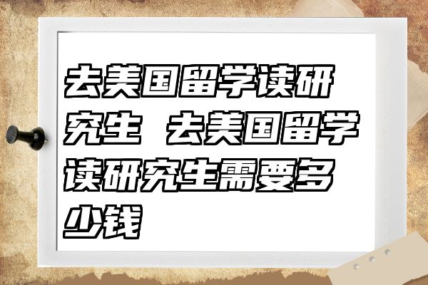 去美国留学读研究生 去美国留学读研究生需要多少钱