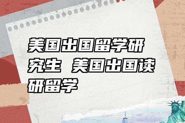 美国出国留学研究生 美国出国读研留学