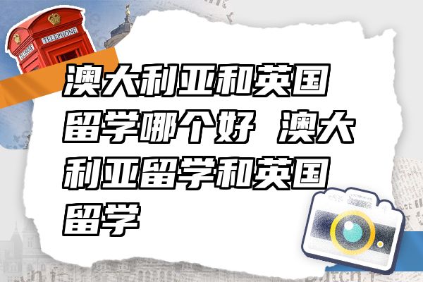 澳大利亚和英国留学哪个好 澳大利亚留学和英国留学