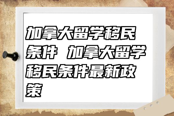 加拿大留学移民条件 加拿大留学移民条件最新政策