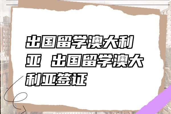 出国留学澳大利亚 出国留学澳大利亚签证