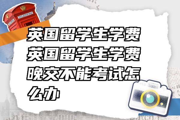 英国留学生学费 英国留学生学费晚交不能考试怎么办