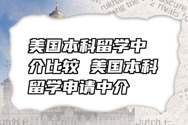 美国本科留学中介比较 美国本科留学申请中介