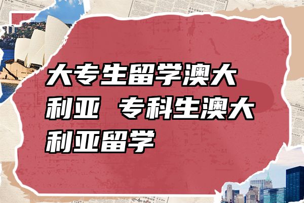 大专生留学澳大利亚 专科生澳大利亚留学