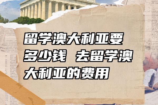 留学澳大利亚要多少钱 去留学澳大利亚的费用