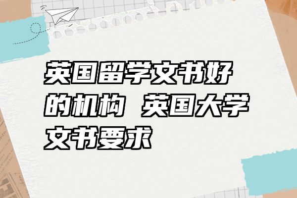 英国留学文书好的机构 英国大学文书要求