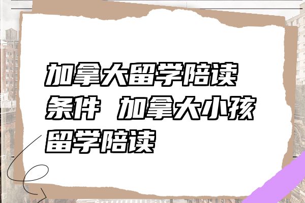 加拿大留学陪读条件 加拿大小孩留学陪读