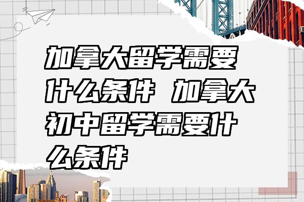 加拿大留学需要什么条件 加拿大初中留学需要什么条件
