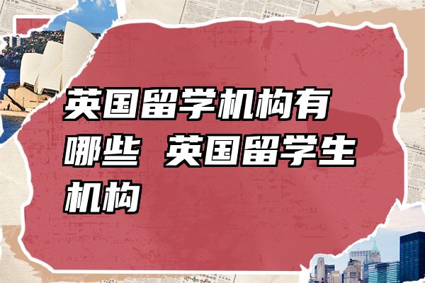 英国留学机构有哪些 英国留学生机构