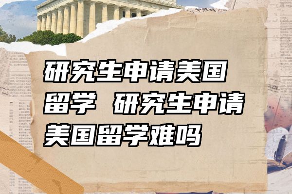 研究生申请美国留学 研究生申请美国留学难吗