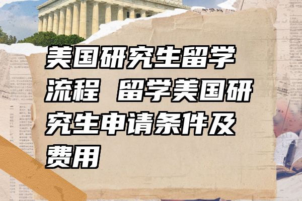 美国研究生留学流程 留学美国研究生申请条件及费用