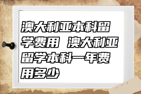 澳大利亚本科留学费用 澳大利亚留学本科一年费用多少