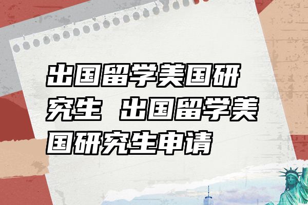 出国留学美国研究生 出国留学美国研究生申请