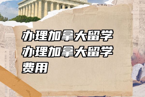 办理加拿大留学 办理加拿大留学费用