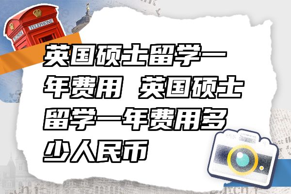 英国硕士留学一年费用 英国硕士留学一年费用多少人民币