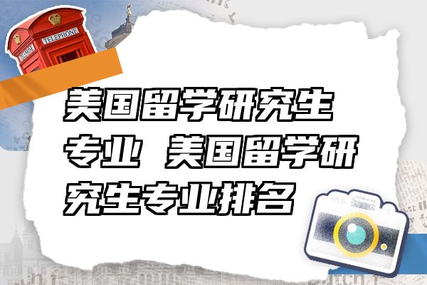 美国留学研究生专业 美国留学研究生专业排名
