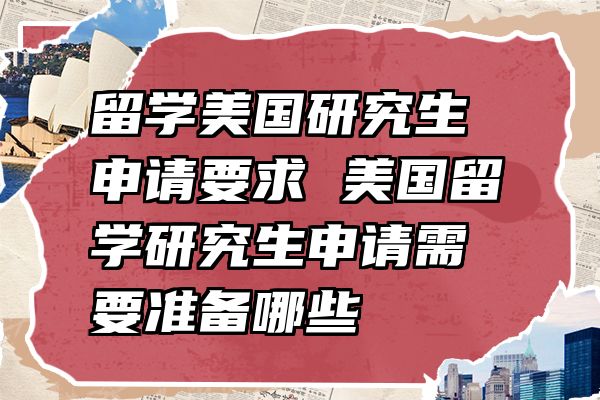 留学美国研究生申请要求 美国留学研究生申请需要准备哪些