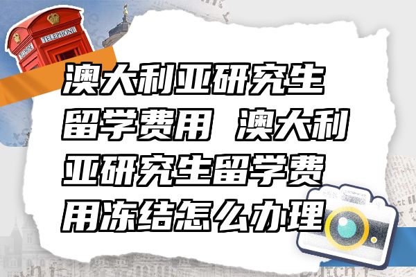 澳大利亚研究生留学费用 澳大利亚研究生留学费用冻结怎么办理