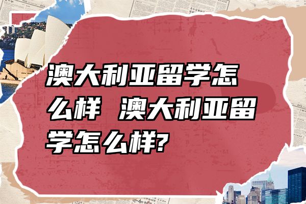 澳大利亚留学怎么样 澳大利亚留学怎么样?