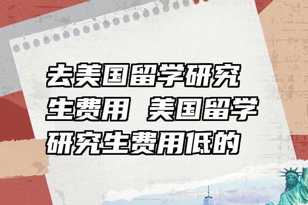 去美国留学研究生费用 美国留学研究生费用低的